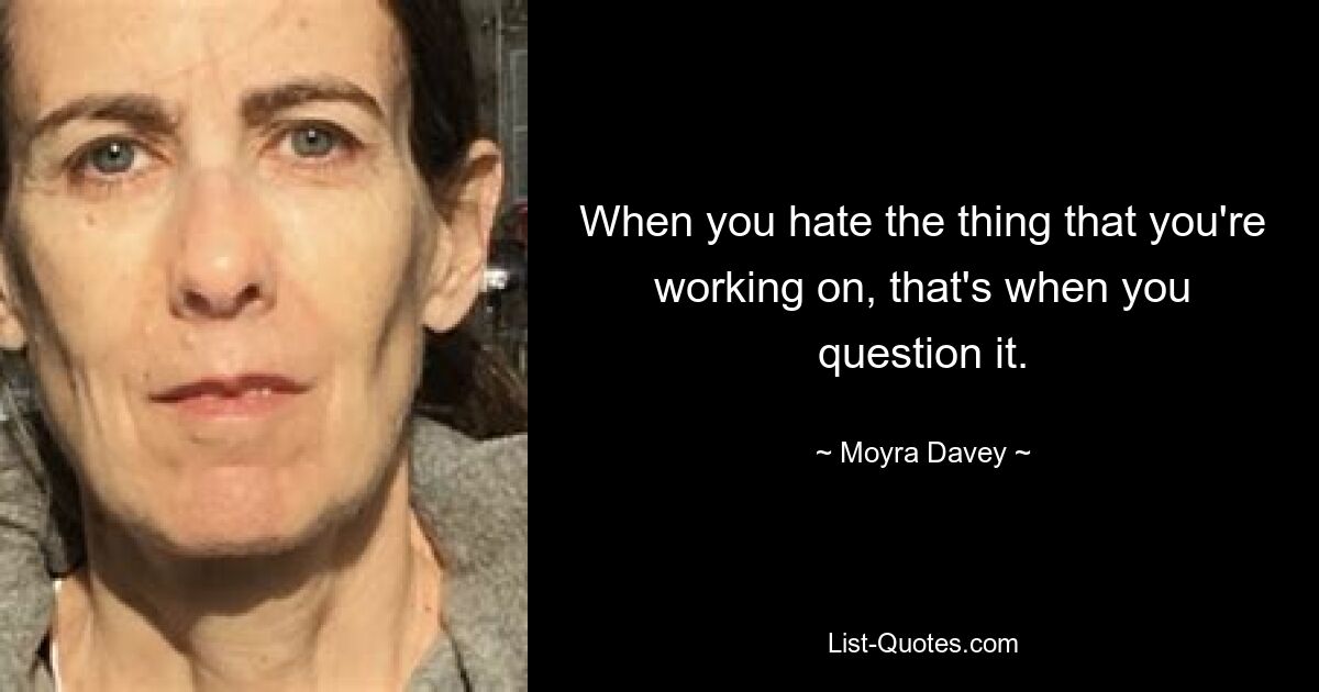 When you hate the thing that you're working on, that's when you question it. — © Moyra Davey