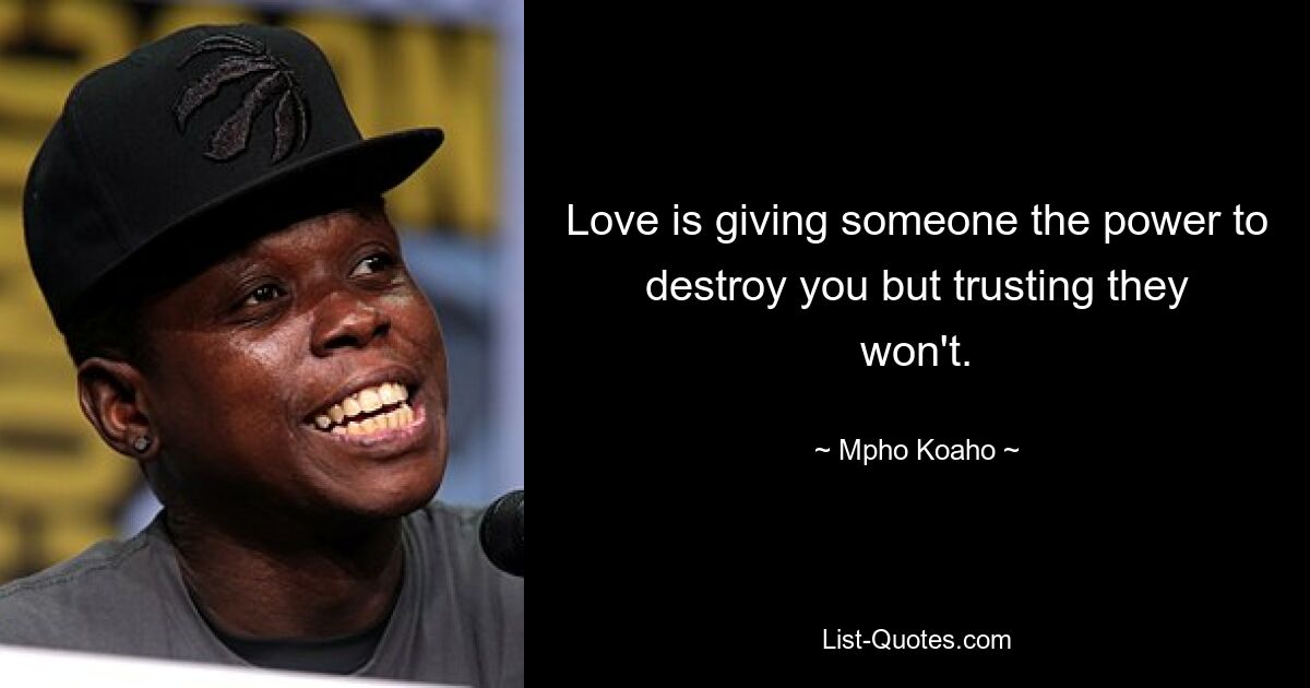 Love is giving someone the power to destroy you but trusting they won't. — © Mpho Koaho