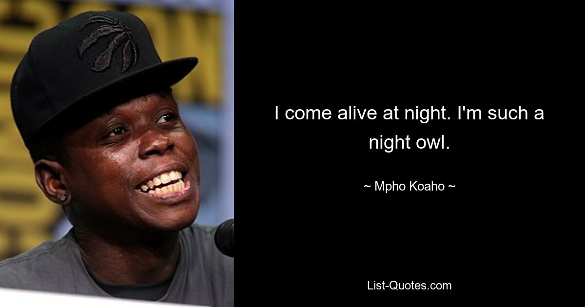 I come alive at night. I'm such a night owl. — © Mpho Koaho