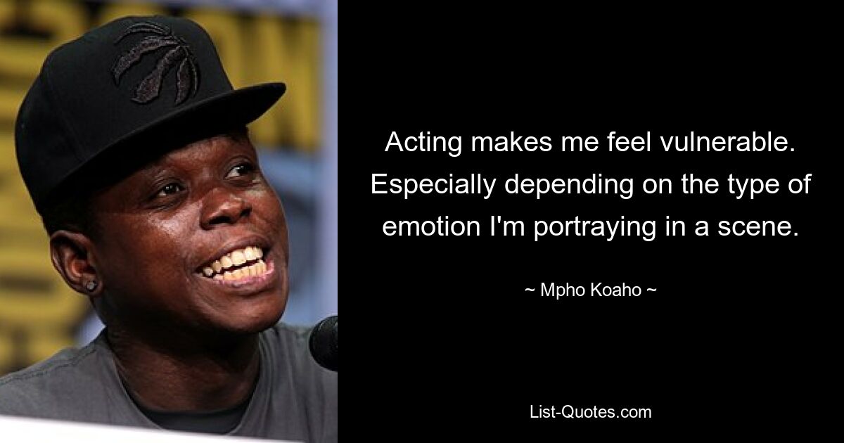 Acting makes me feel vulnerable. Especially depending on the type of emotion I'm portraying in a scene. — © Mpho Koaho