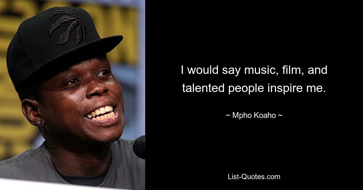 I would say music, film, and talented people inspire me. — © Mpho Koaho