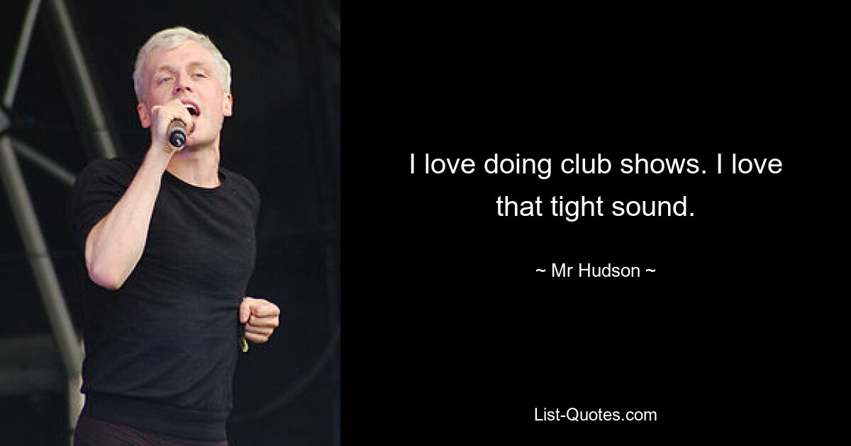 I love doing club shows. I love that tight sound. — © Mr Hudson