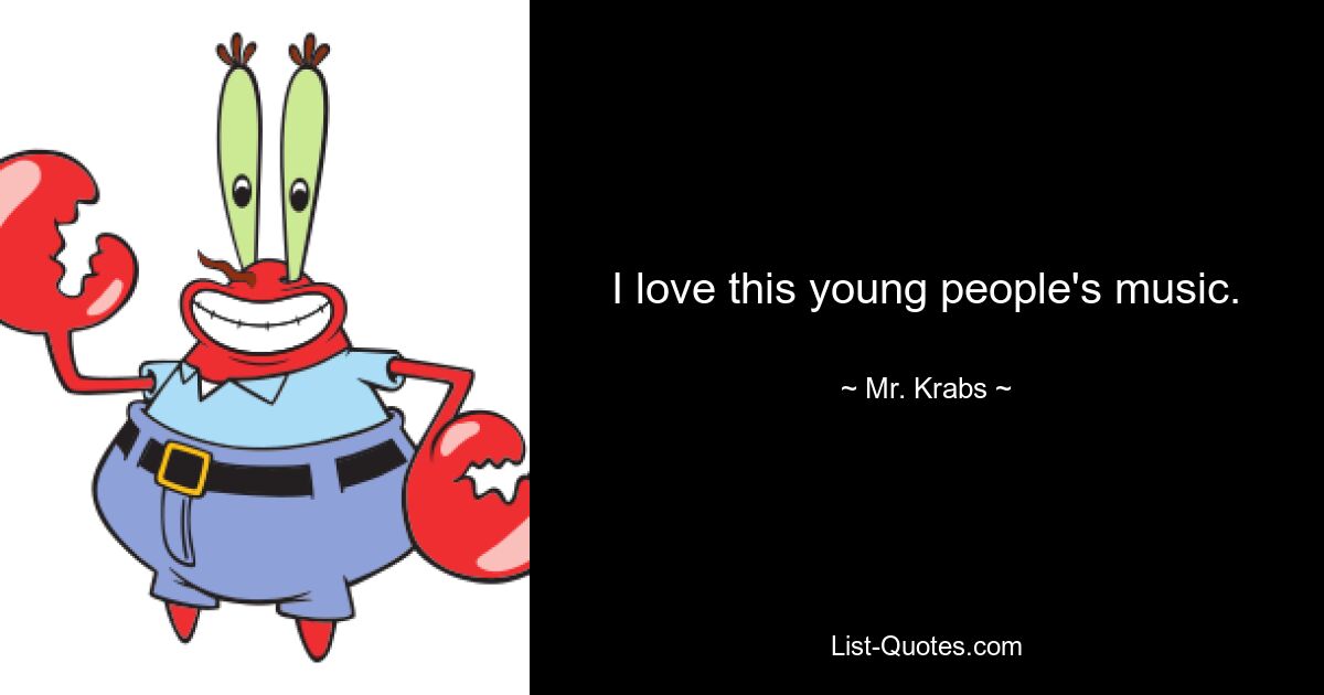 I love this young people's music. — © Mr. Krabs