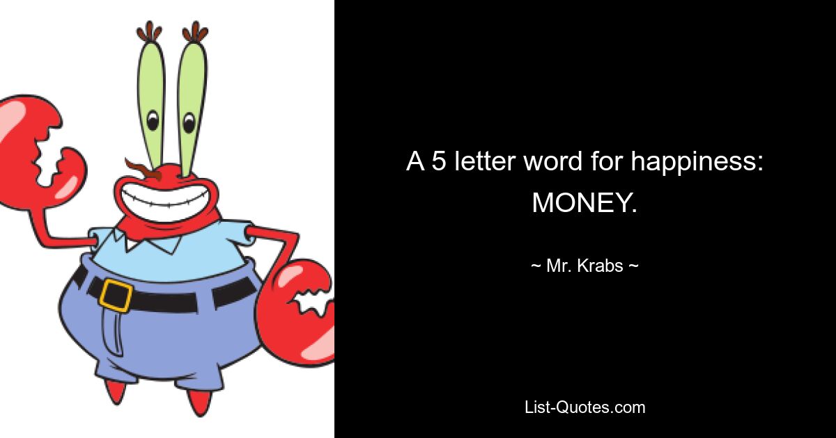 A 5 letter word for happiness: MONEY. — © Mr. Krabs