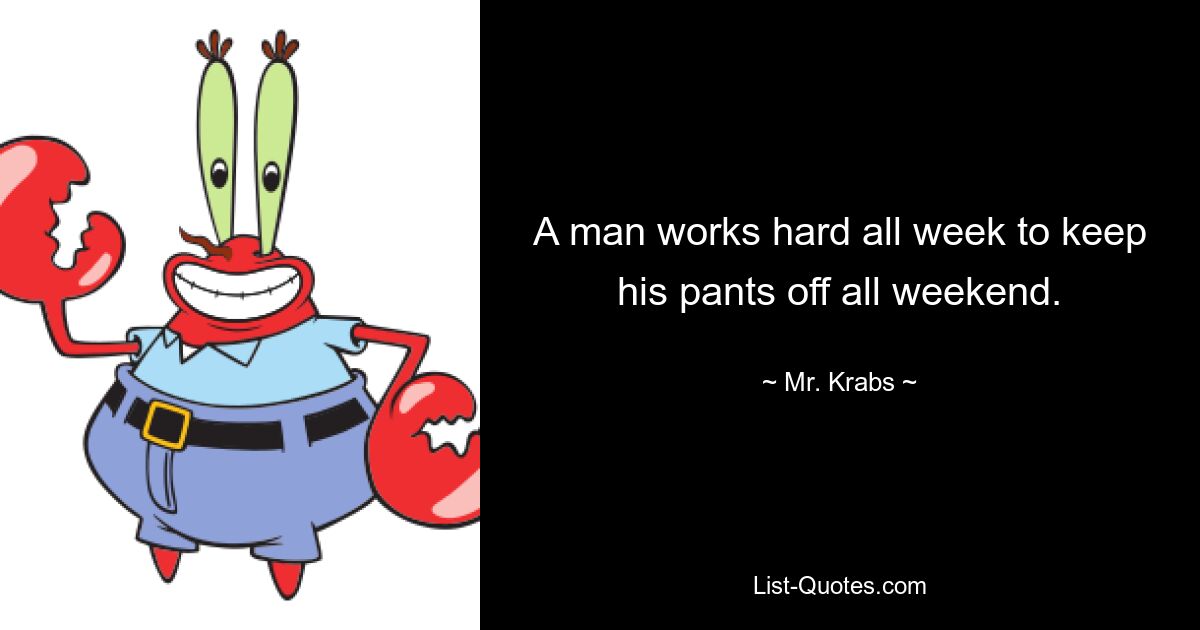 A man works hard all week to keep his pants off all weekend. — © Mr. Krabs