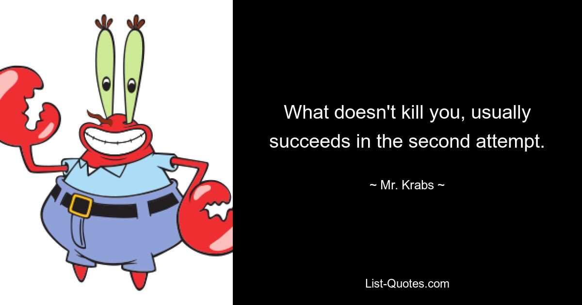 What doesn't kill you, usually succeeds in the second attempt. — © Mr. Krabs