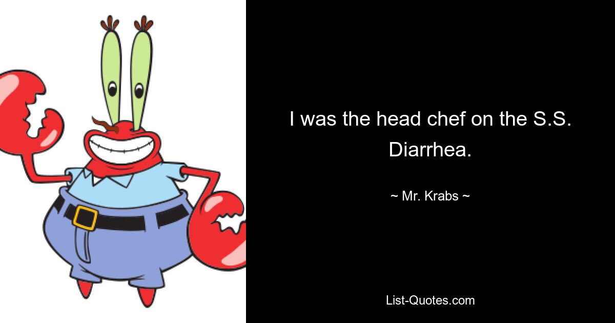 I was the head chef on the S.S. Diarrhea. — © Mr. Krabs