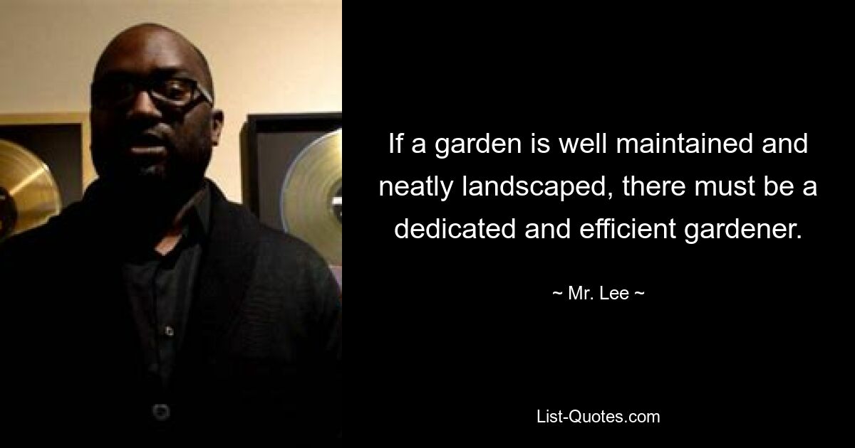 If a garden is well maintained and neatly landscaped, there must be a dedicated and efficient gardener. — © Mr. Lee