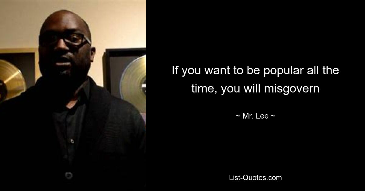 If you want to be popular all the time, you will misgovern — © Mr. Lee