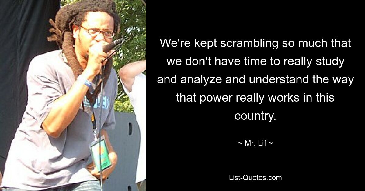 We're kept scrambling so much that we don't have time to really study and analyze and understand the way that power really works in this country. — © Mr. Lif