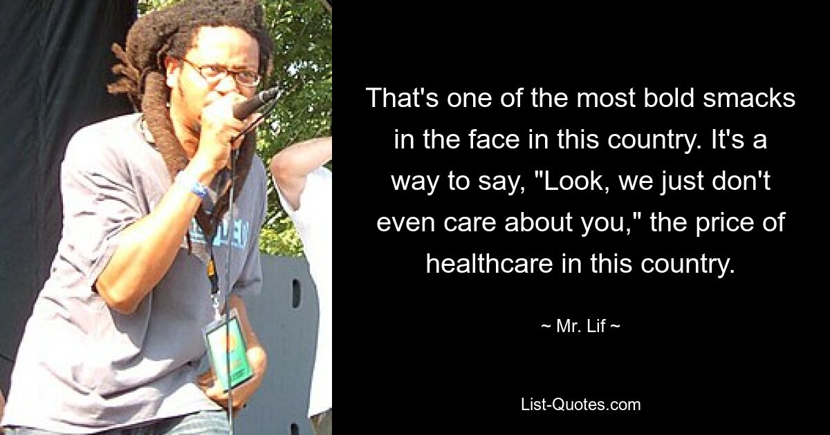 That's one of the most bold smacks in the face in this country. It's a way to say, "Look, we just don't even care about you," the price of healthcare in this country. — © Mr. Lif