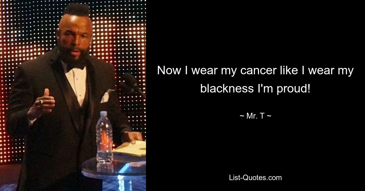 Now I wear my cancer like I wear my blackness I'm proud! — © Mr. T