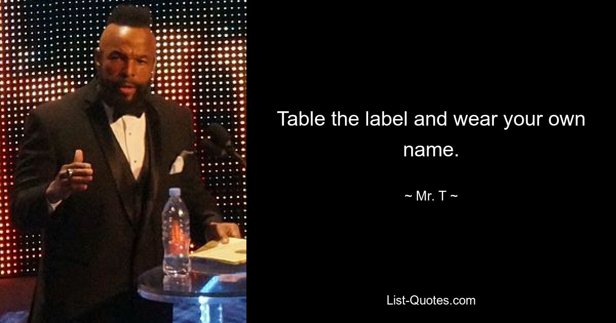 Table the label and wear your own name. — © Mr. T