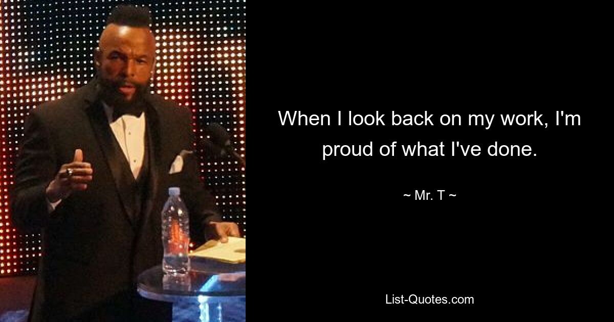 When I look back on my work, I'm proud of what I've done. — © Mr. T