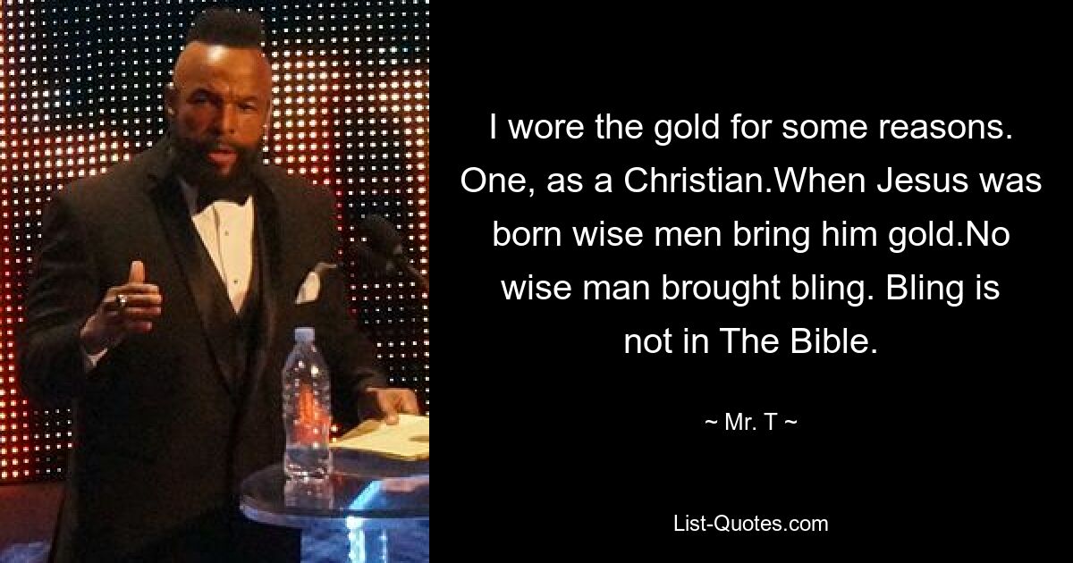 I wore the gold for some reasons. One, as a Christian.When Jesus was born wise men bring him gold.No wise man brought bling. Bling is not in The Bible. — © Mr. T