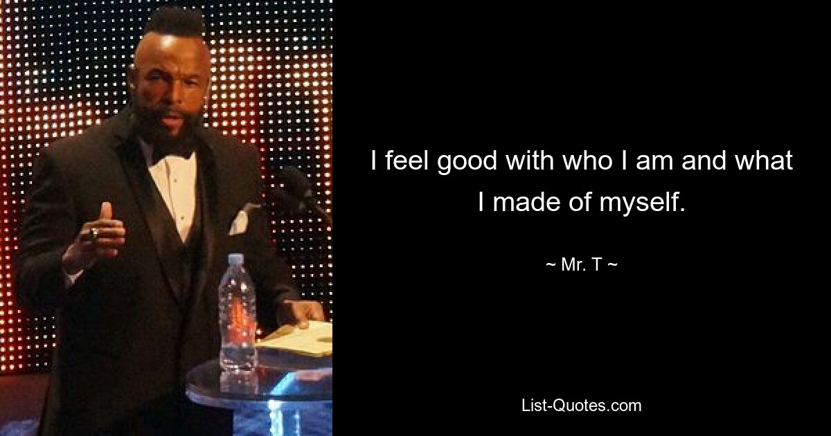 I feel good with who I am and what I made of myself. — © Mr. T