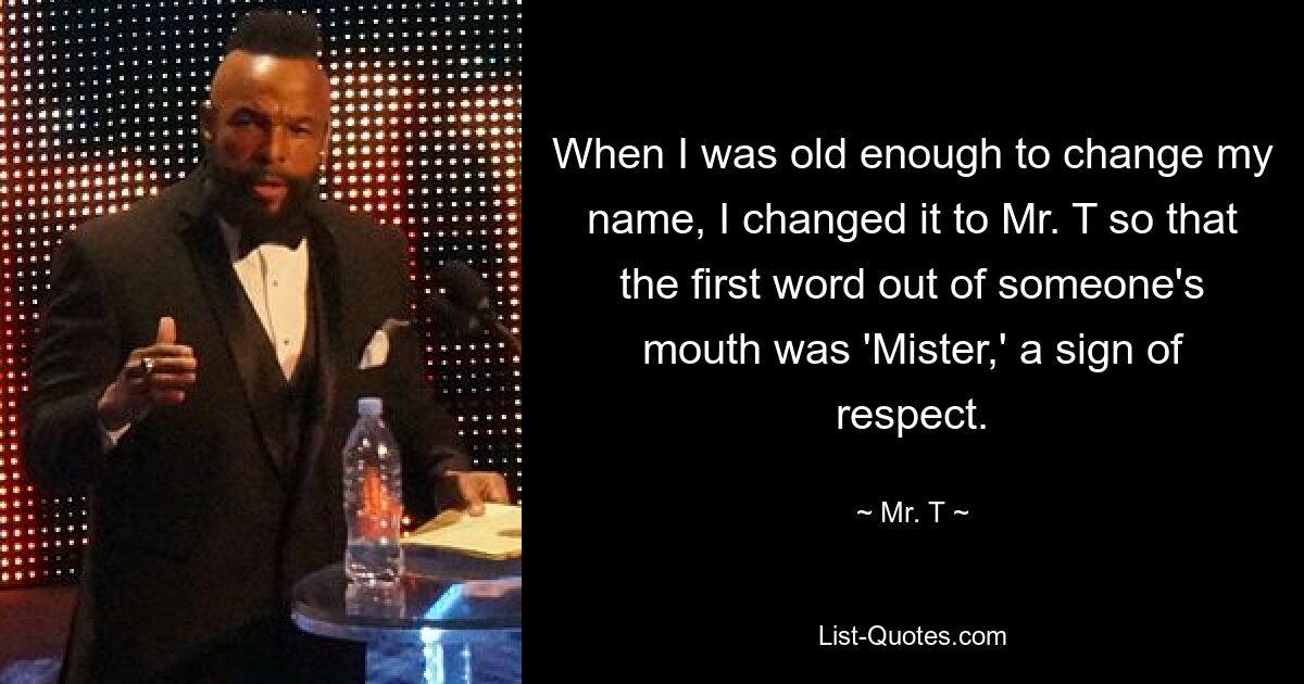 When I was old enough to change my name, I changed it to Mr. T so that the first word out of someone's mouth was 'Mister,' a sign of respect. — © Mr. T