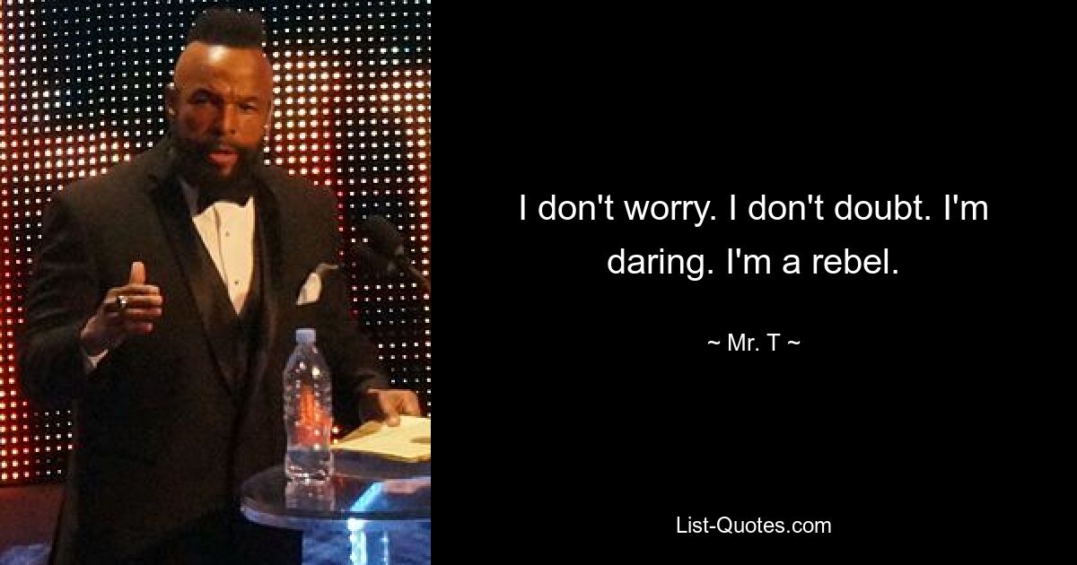 I don't worry. I don't doubt. I'm daring. I'm a rebel. — © Mr. T