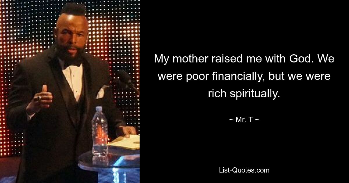 My mother raised me with God. We were poor financially, but we were rich spiritually. — © Mr. T