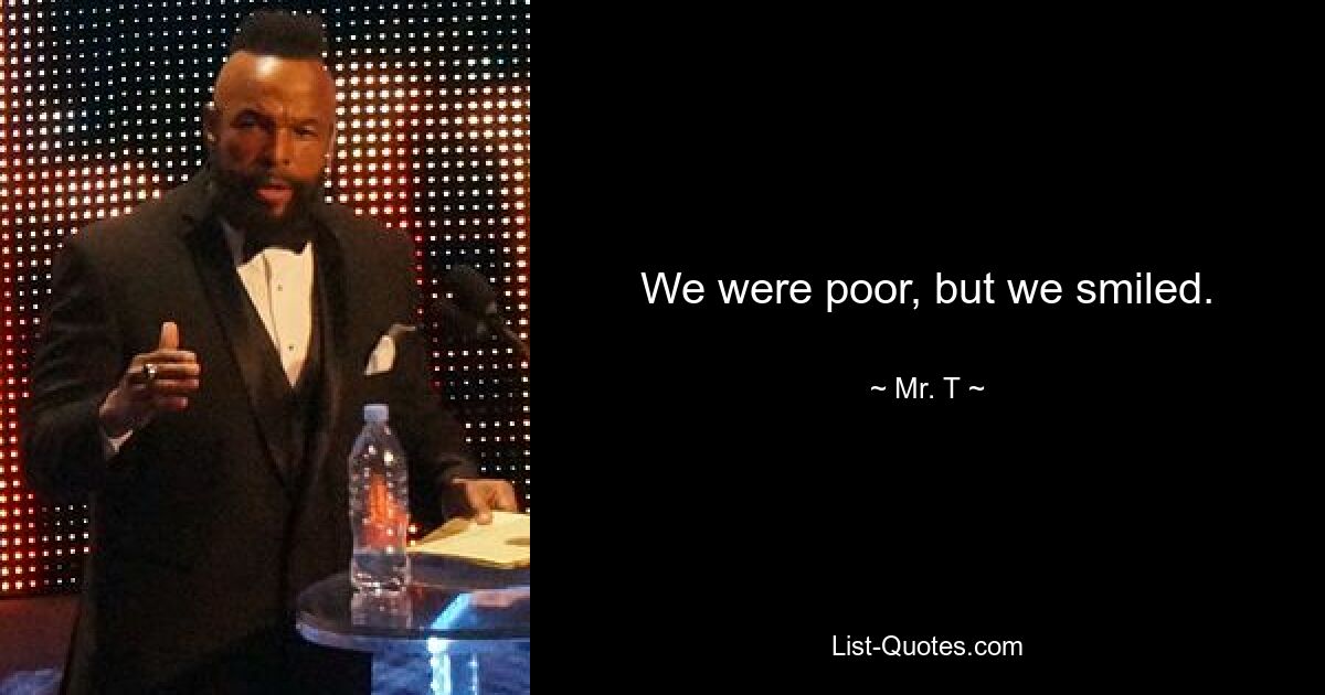 We were poor, but we smiled. — © Mr. T