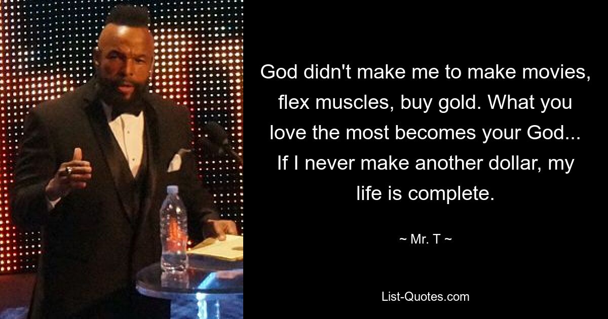 God didn't make me to make movies, flex muscles, buy gold. What you love the most becomes your God... If I never make another dollar, my life is complete. — © Mr. T