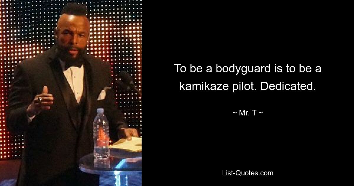 To be a bodyguard is to be a kamikaze pilot. Dedicated. — © Mr. T