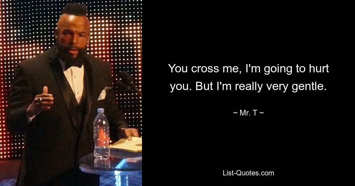 You cross me, I'm going to hurt you. But I'm really very gentle. — © Mr. T