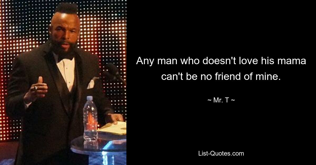 Any man who doesn't love his mama can't be no friend of mine. — © Mr. T