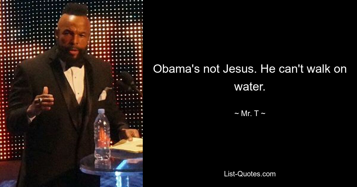 Obama's not Jesus. He can't walk on water. — © Mr. T