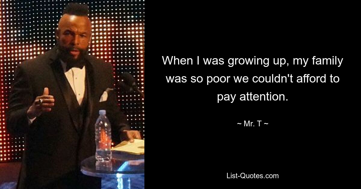 When I was growing up, my family was so poor we couldn't afford to pay attention. — © Mr. T