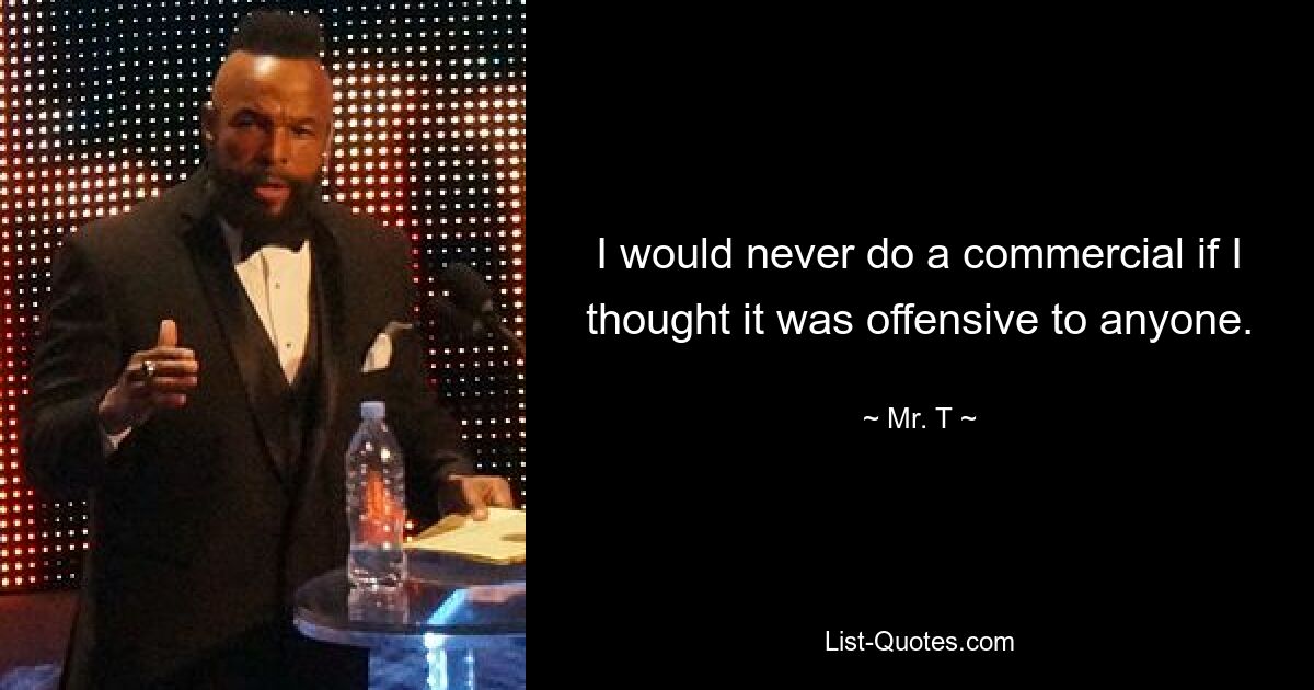 I would never do a commercial if I thought it was offensive to anyone. — © Mr. T