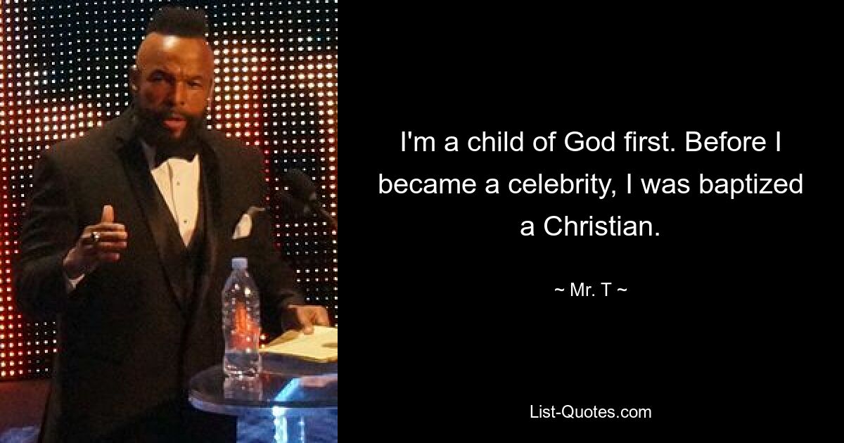 I'm a child of God first. Before I became a celebrity, I was baptized a Christian. — © Mr. T