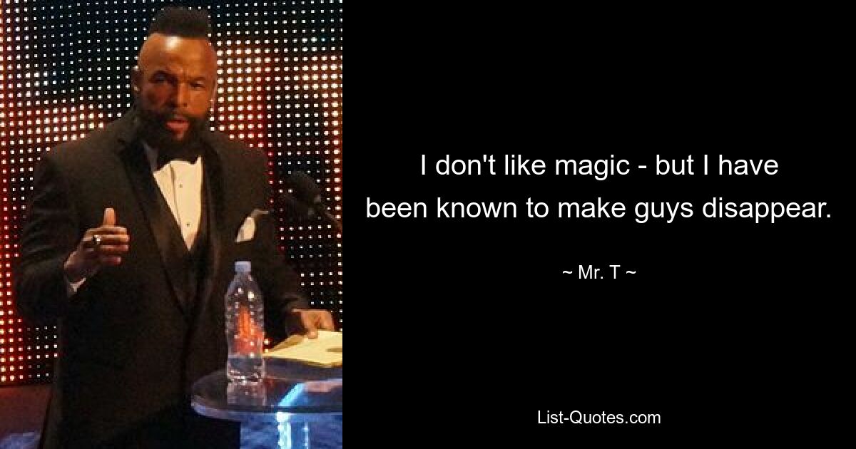 I don't like magic - but I have been known to make guys disappear. — © Mr. T