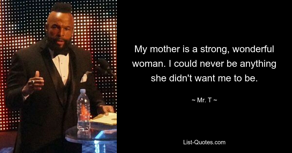 My mother is a strong, wonderful woman. I could never be anything she didn't want me to be. — © Mr. T