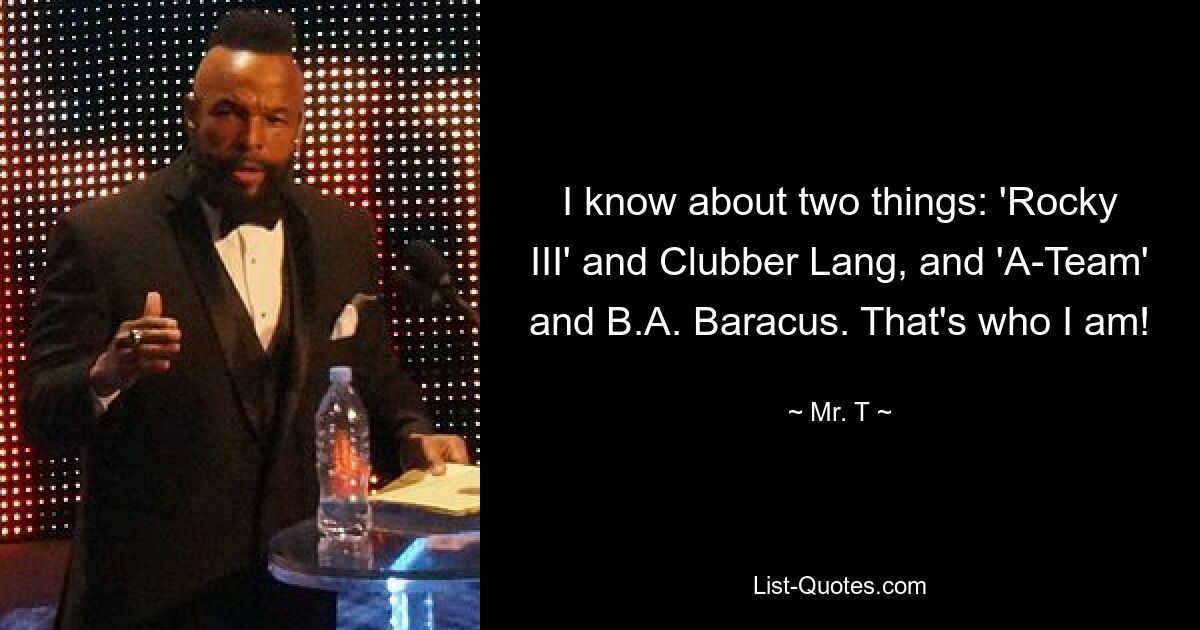 I know about two things: 'Rocky III' and Clubber Lang, and 'A-Team' and B.A. Baracus. That's who I am! — © Mr. T