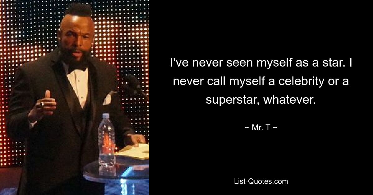 I've never seen myself as a star. I never call myself a celebrity or a superstar, whatever. — © Mr. T