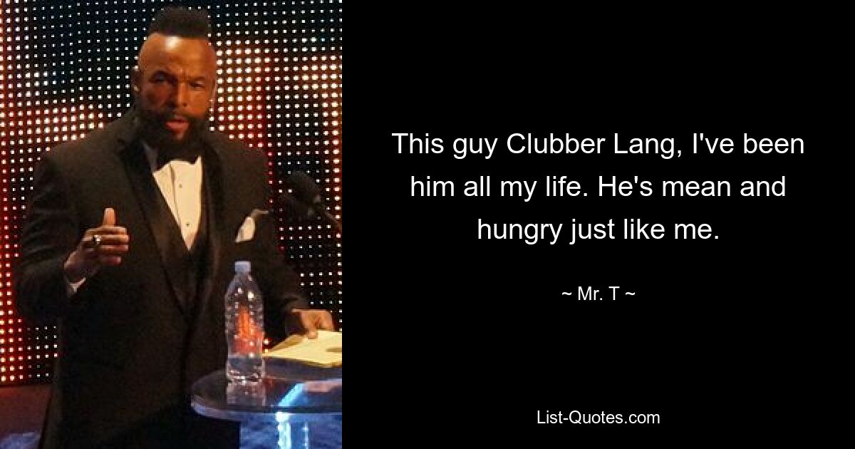 This guy Clubber Lang, I've been him all my life. He's mean and hungry just like me. — © Mr. T