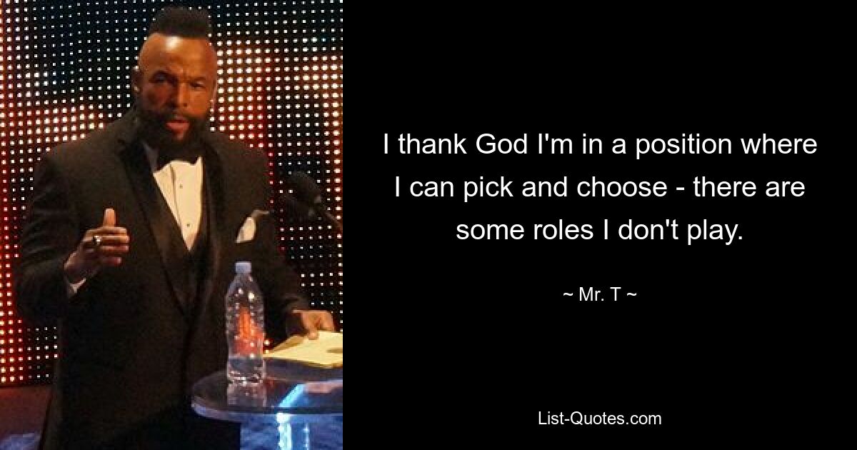 I thank God I'm in a position where I can pick and choose - there are some roles I don't play. — © Mr. T