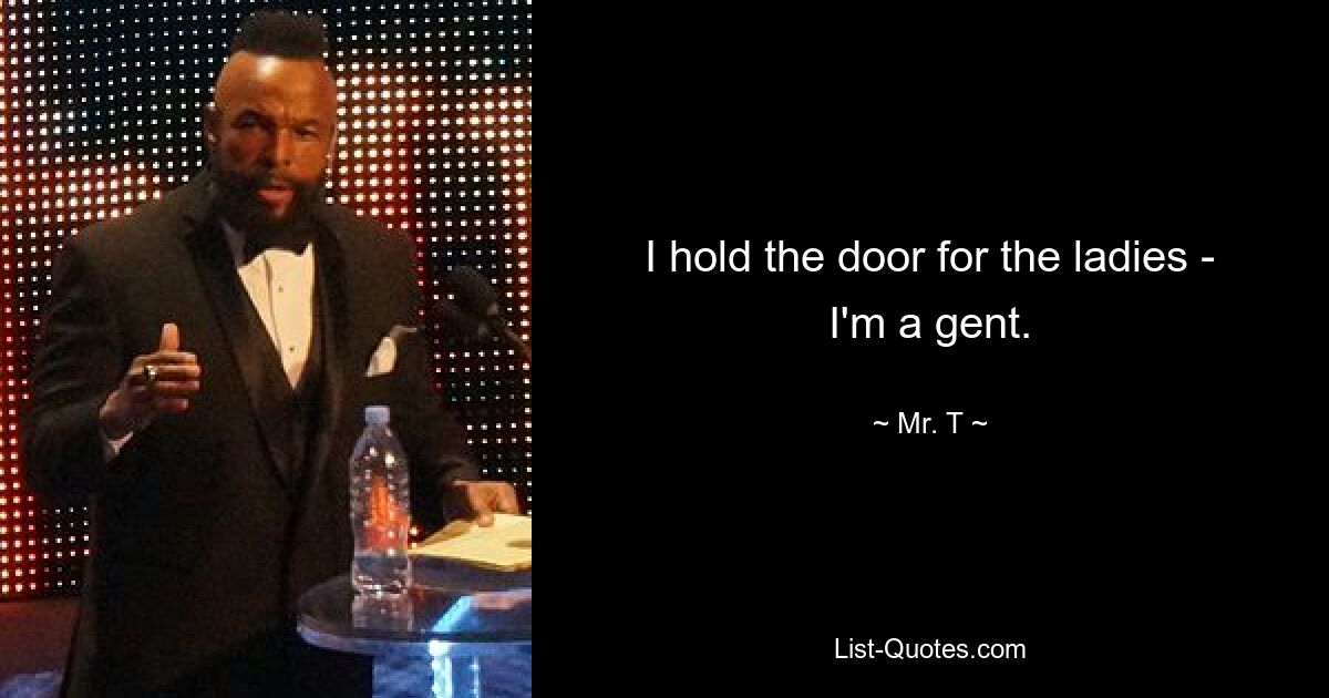 I hold the door for the ladies - I'm a gent. — © Mr. T