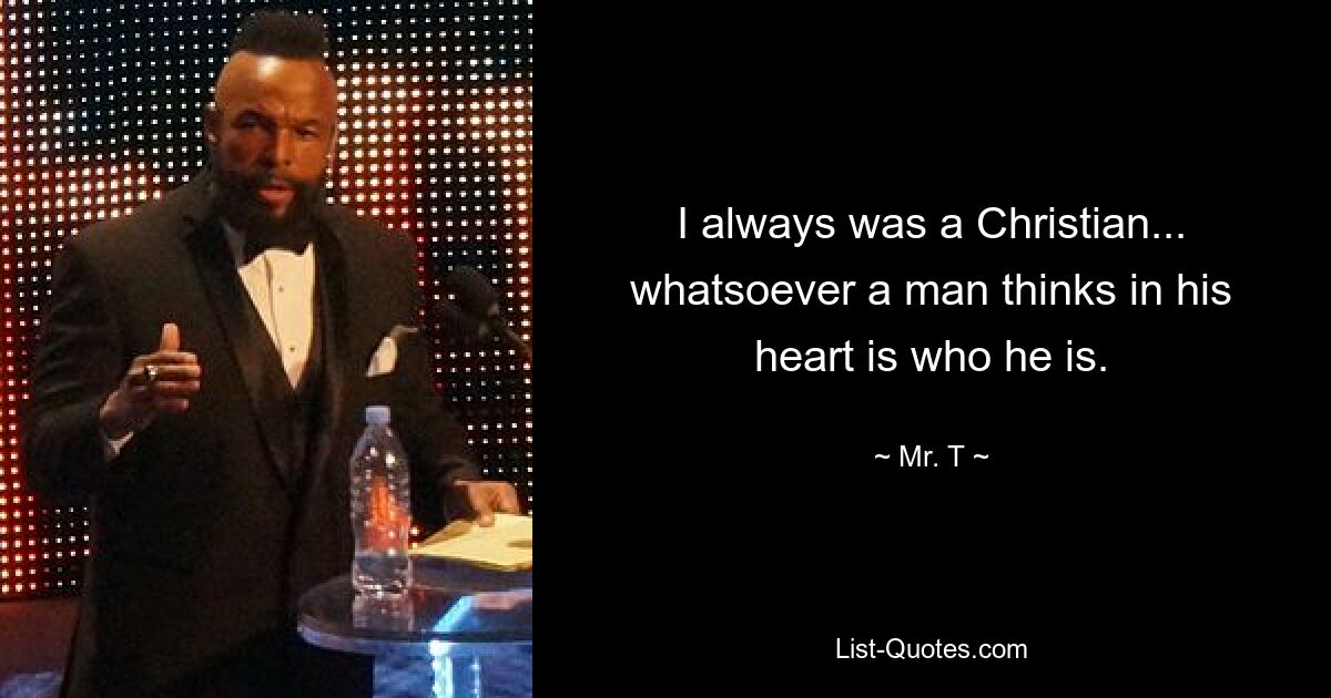 I always was a Christian... whatsoever a man thinks in his heart is who he is. — © Mr. T