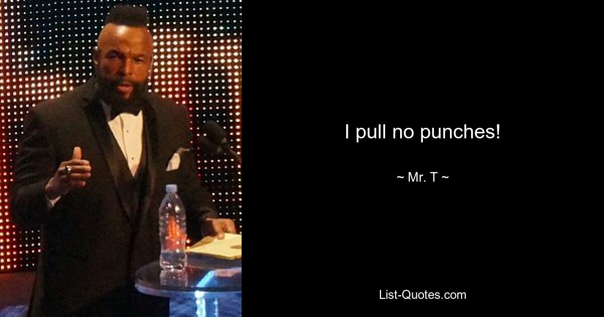 I pull no punches! — © Mr. T