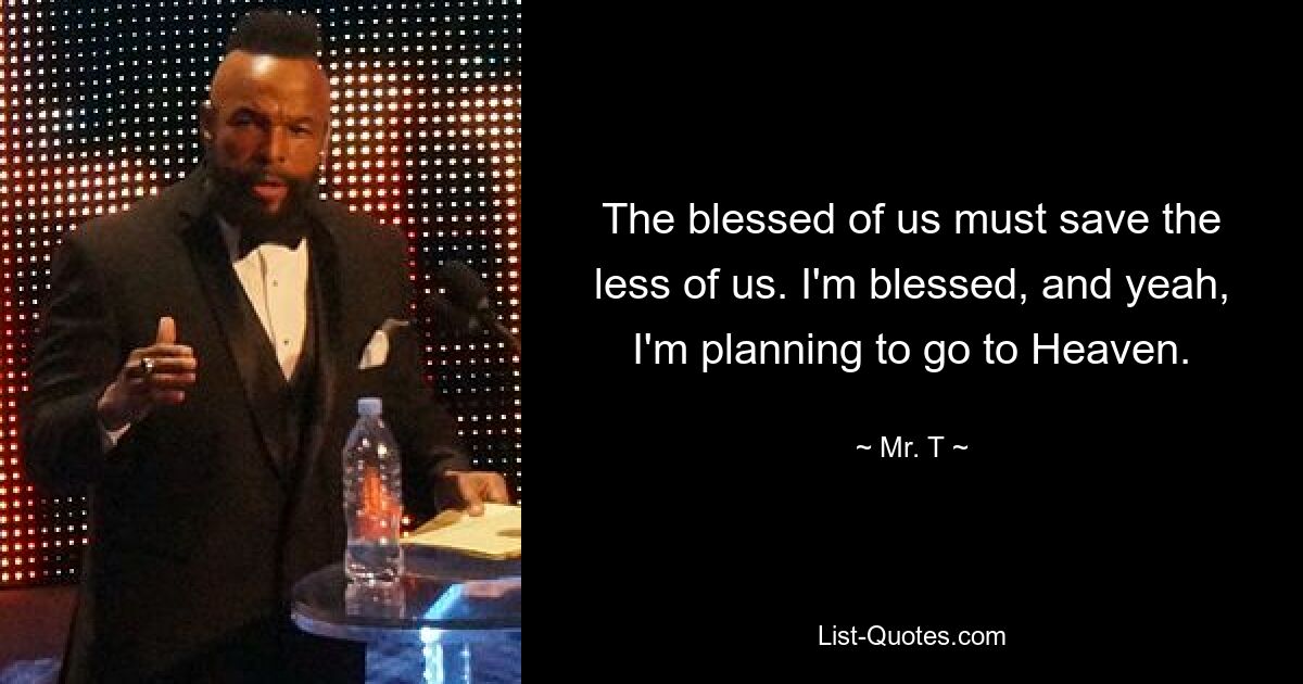 The blessed of us must save the less of us. I'm blessed, and yeah, I'm planning to go to Heaven. — © Mr. T