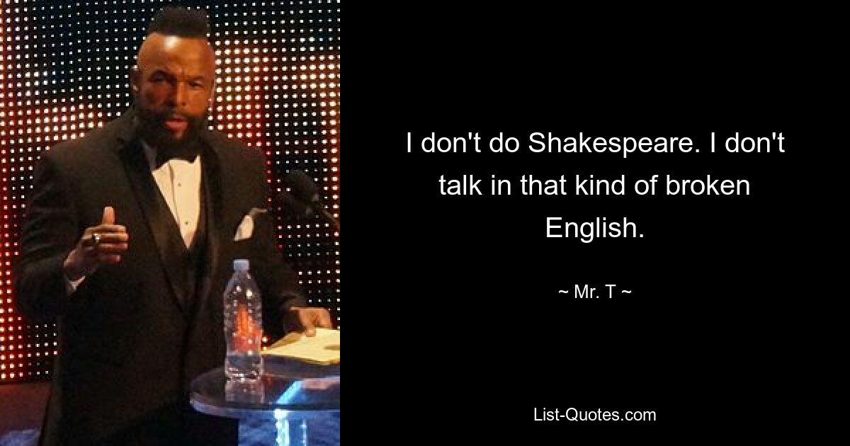 I don't do Shakespeare. I don't talk in that kind of broken English. — © Mr. T