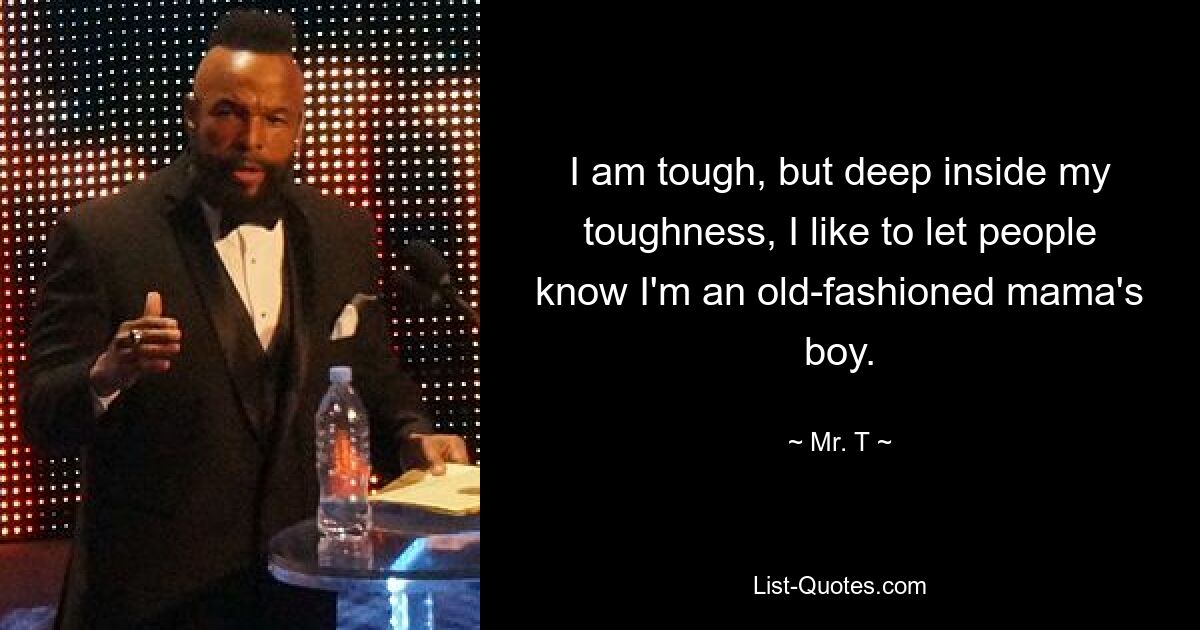 I am tough, but deep inside my toughness, I like to let people know I'm an old-fashioned mama's boy. — © Mr. T