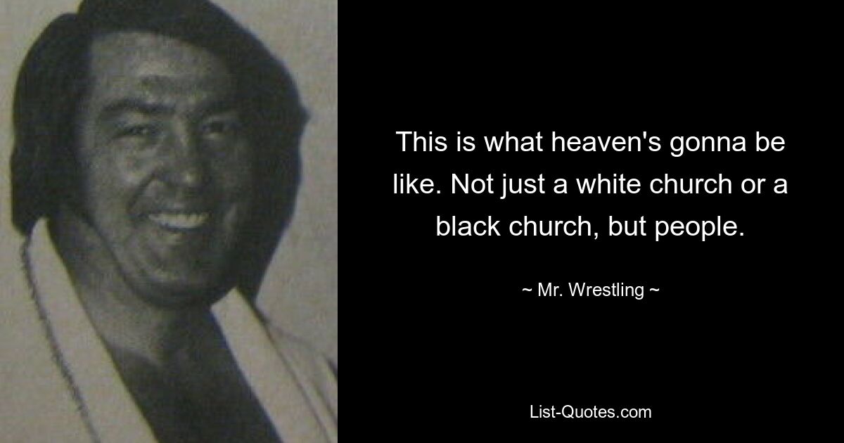 This is what heaven's gonna be like. Not just a white church or a black church, but people. — © Mr. Wrestling