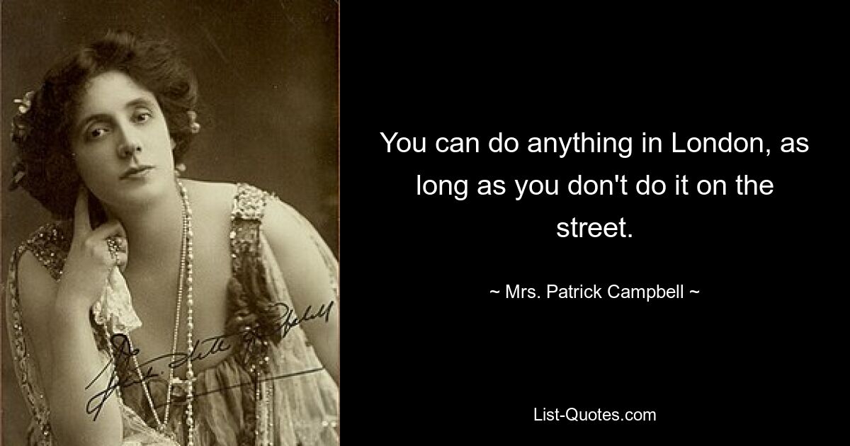 You can do anything in London, as long as you don't do it on the street. — © Mrs. Patrick Campbell