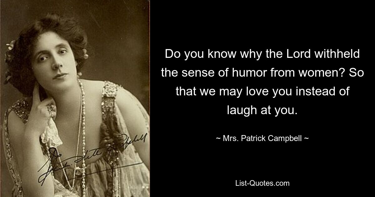 Do you know why the Lord withheld the sense of humor from women? So that we may love you instead of laugh at you. — © Mrs. Patrick Campbell