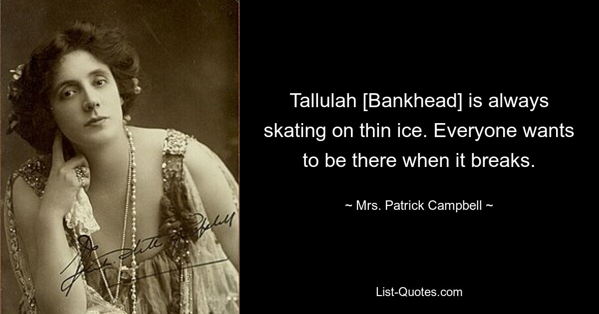 Tallulah [Bankhead] is always skating on thin ice. Everyone wants to be there when it breaks. — © Mrs. Patrick Campbell