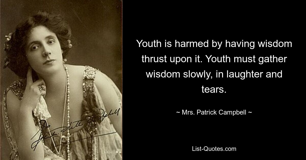 Youth is harmed by having wisdom thrust upon it. Youth must gather wisdom slowly, in laughter and tears. — © Mrs. Patrick Campbell