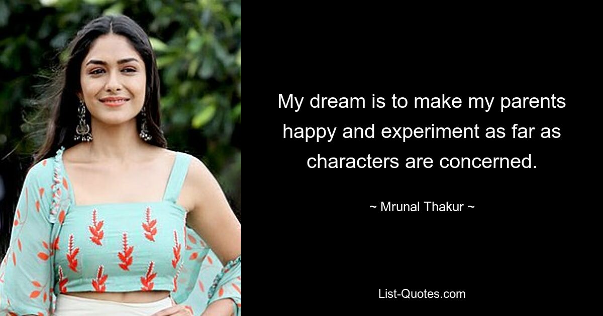 My dream is to make my parents happy and experiment as far as characters are concerned. — © Mrunal Thakur